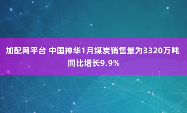 加配网平台 中国神华1月煤炭销售量为3320万吨 同比增长9.9%