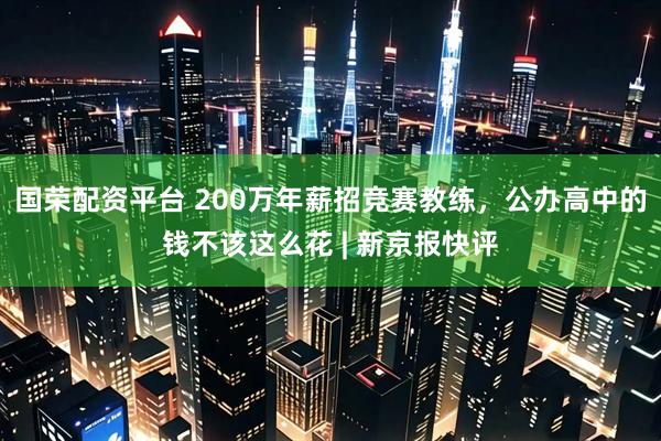 国荣配资平台 200万年薪招竞赛教练，公办高中的钱不该这么花 | 新京报快评