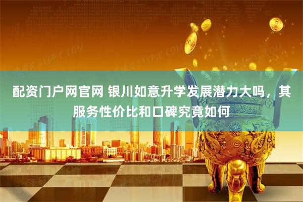 配资门户网官网 银川如意升学发展潜力大吗，其服务性价比和口碑究竟如何