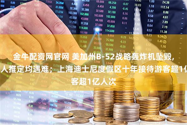 金牛配资网官网 美加州B-52战略轰炸机坠毁,机上8人推定均遇难；上海迪士尼度假区十年接待游客超1亿人次