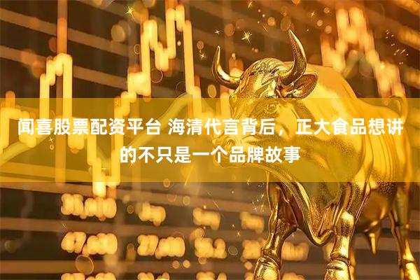 闻喜股票配资平台 海清代言背后，正大食品想讲的不只是一个品牌故事