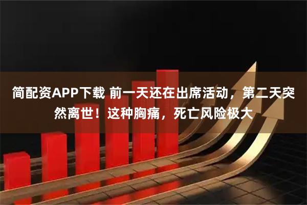 简配资APP下载 前一天还在出席活动，第二天突然离世！这种胸痛，死亡风险极大