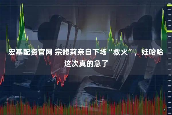 宏基配资官网 宗馥莉亲自下场“救火”，娃哈哈这次真的急了