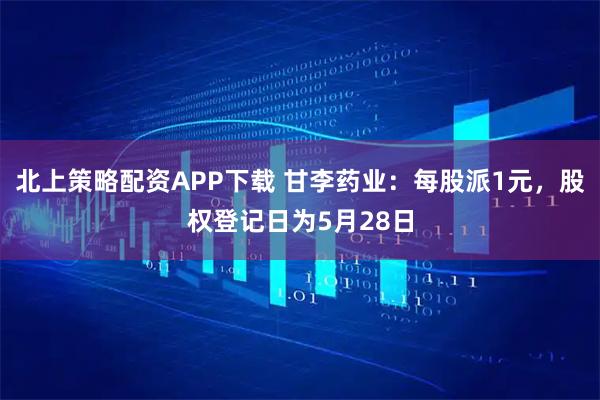 北上策略配资APP下载 甘李药业：每股派1元，股权登记日为5月28日