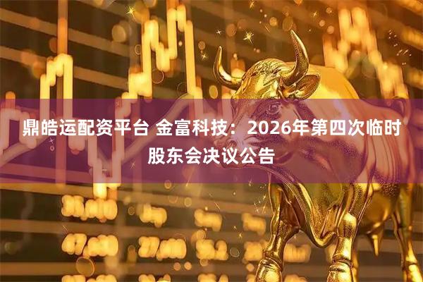 鼎皓运配资平台 金富科技：2026年第四次临时股东会决议公告