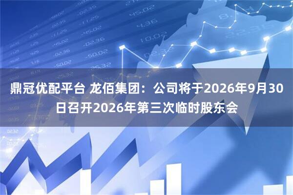 鼎冠优配平台 龙佰集团：公司将于2026年9月30日召开2026年第三次临时股东会
